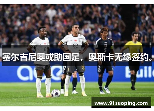 塞尔吉尼奥或助国足，奥斯卡无缘签约。