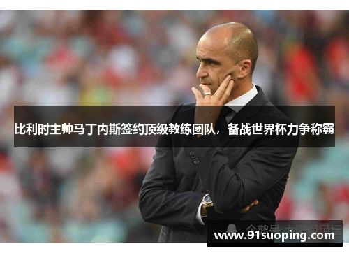 比利时主帅马丁内斯签约顶级教练团队，备战世界杯力争称霸
